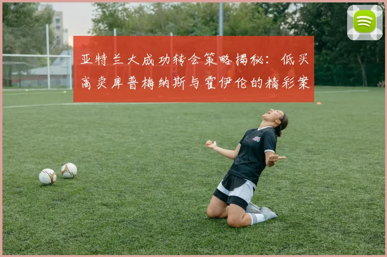 亚特兰大成功转会策略揭秘：低买高卖库普梅纳斯与霍伊伦的精彩案例