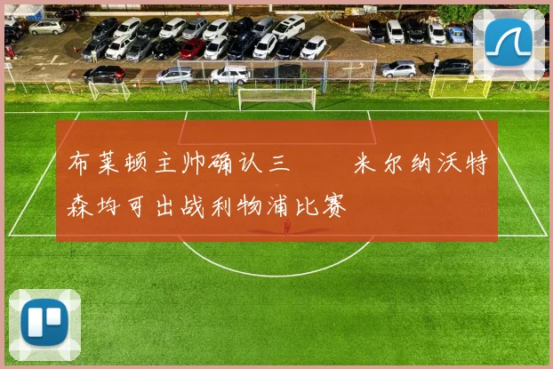 布莱顿主帅确认三笘薫米尔纳沃特森均可出战利物浦比赛