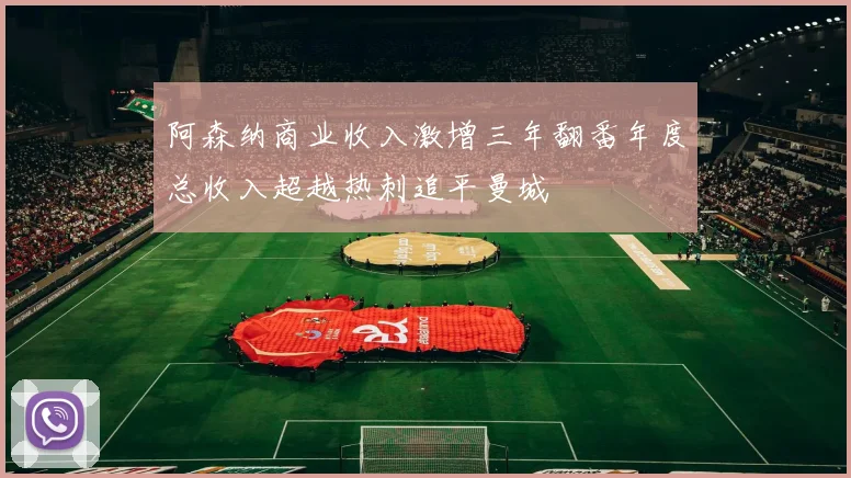 阿森纳商业收入激增三年翻番年度总收入超越热刺追平曼城