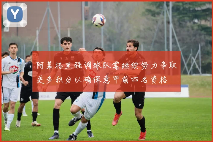 阿莱格里强调球队需继续努力争取更多积分以确保意甲前四名资格