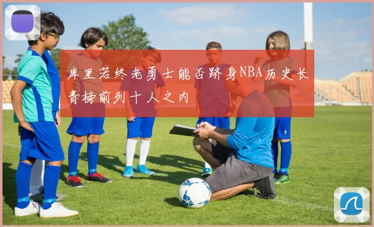 库里若终老勇士能否跻身NBA历史长青榜前列十人之内