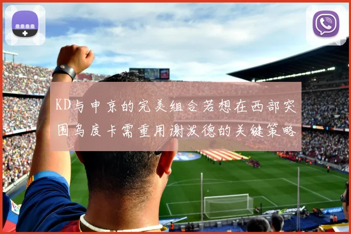 KD与申京的完美组合若想在西部突围乌度卡需重用谢泼德的关键策略