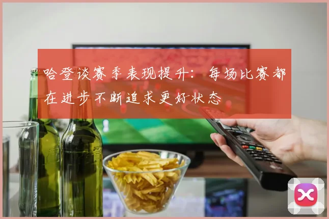 哈登谈赛季表现提升：每场比赛都在进步不断追求更好状态