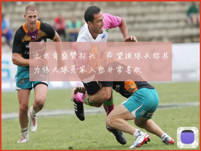法尔肯盛赞孙兴慜希望换球衣称其为伟大球员家人也非常喜欢