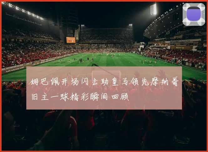 姆巴佩开场闪击助皇马领先摩纳哥旧主一球精彩瞬间回顾