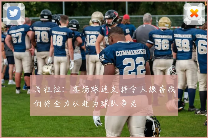 马祖拉：客场球迷支持令人振奋我们将全力以赴为球队争光