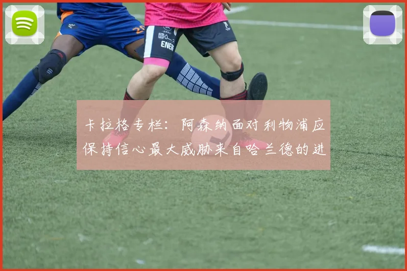 卡拉格专栏：阿森纳面对利物浦应保持信心最大威胁来自哈兰德的进攻能力