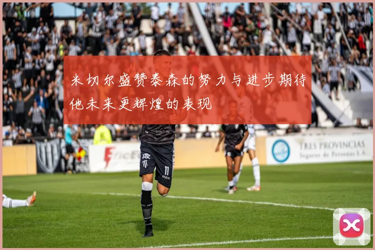 米切尔盛赞泰森的努力与进步期待他未来更辉煌的表现