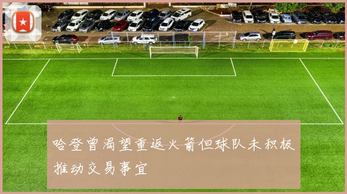 哈登曾渴望重返火箭但球队未积极推动交易事宜