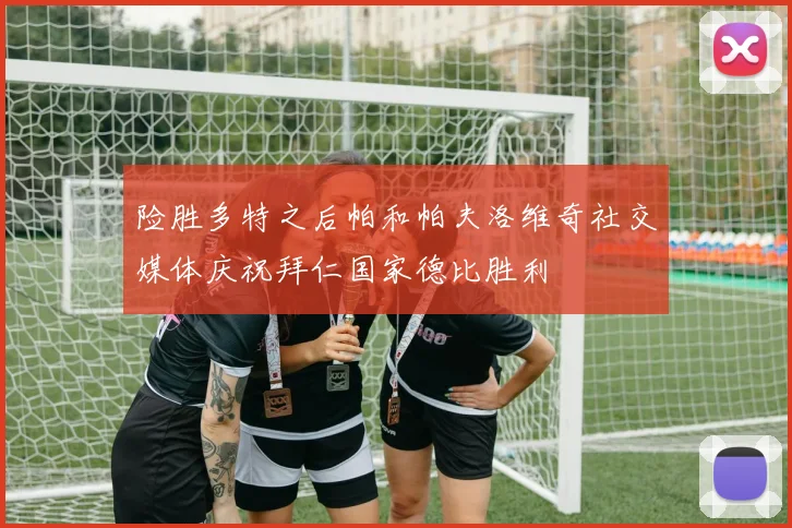 险胜多特之后帕和帕夫洛维奇社交媒体庆祝拜仁国家德比胜利