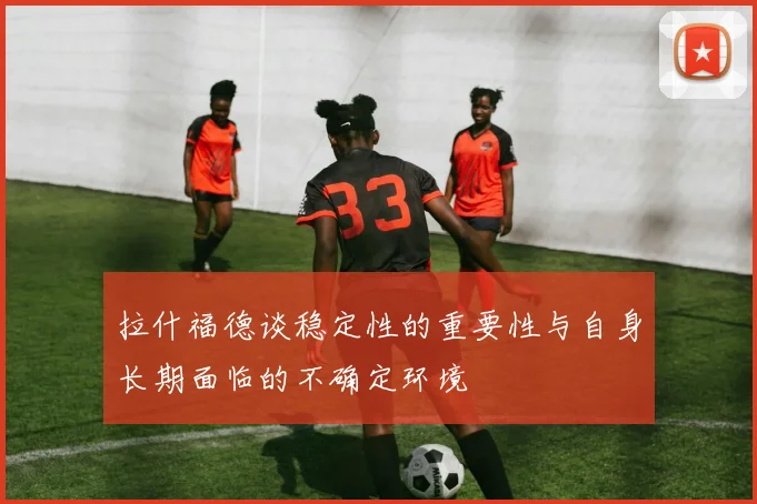 拉什福德谈稳定性的重要性与自身长期面临的不确定环境