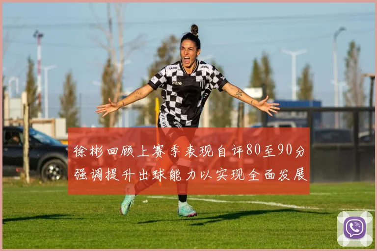 徐彬回顾上赛季表现自评80至90分强调提升出球能力以实现全面发展