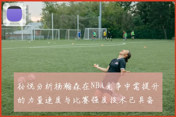 孙悦分析杨瀚森在NBA竞争中需提升的力量速度与比赛强度技术已具备