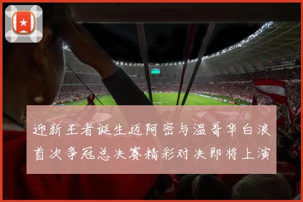 迎新王者诞生迈阿密与温哥华白浪首次争冠总决赛精彩对决即将上演