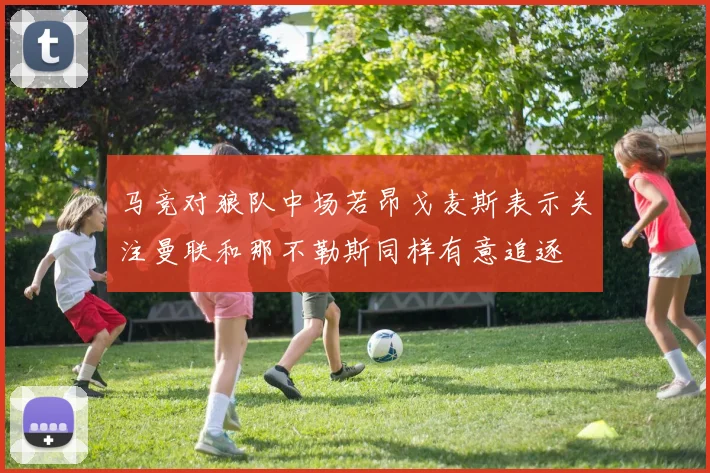 马竞对狼队中场若昂戈麦斯表示关注曼联和那不勒斯同样有意追逐