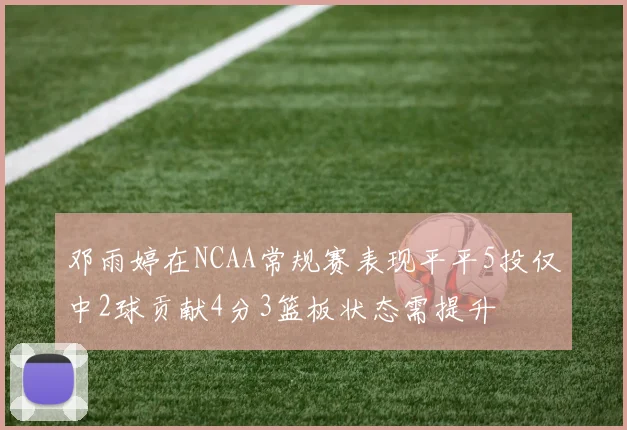 邓雨婷在NCAA常规赛表现平平5投仅中2球贡献4分3篮板状态需提升