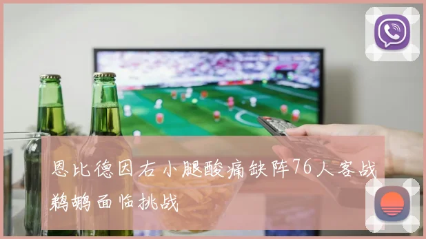 恩比德因右小腿酸痛缺阵76人客战鹈鹕面临挑战