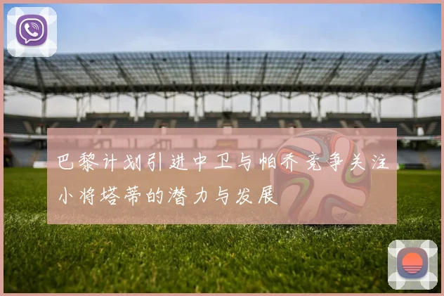 巴黎计划引进中卫与帕乔竞争关注小将塔蒂的潜力与发展