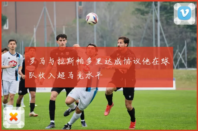 罗马与拉斯帕多里达成协议他在球队收入超马竞水平