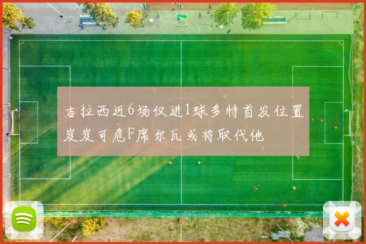 吉拉西近6场仅进1球多特首发位置岌岌可危F席尔瓦或将取代他