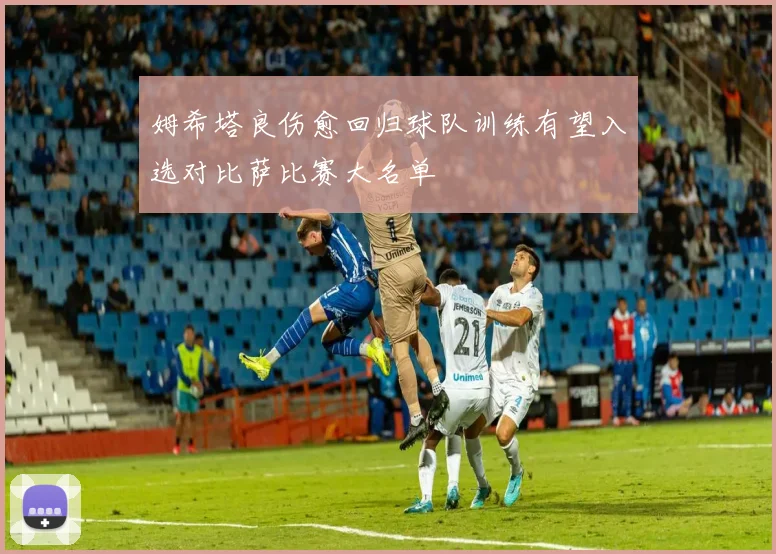姆希塔良伤愈回归球队训练有望入选对比萨比赛大名单