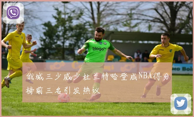 俄城三少威少杜兰特哈登成NBA得分榜前三名引发热议