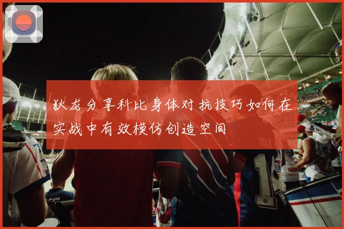 狄龙分享科比身体对抗技巧如何在实战中有效模仿创造空间