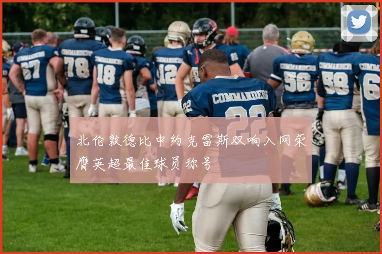 北伦敦德比中约克雷斯双响入网荣膺英超最佳球员称号
