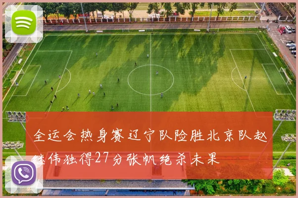 全运会热身赛辽宁队险胜北京队赵继伟独得27分张帆绝杀未果
