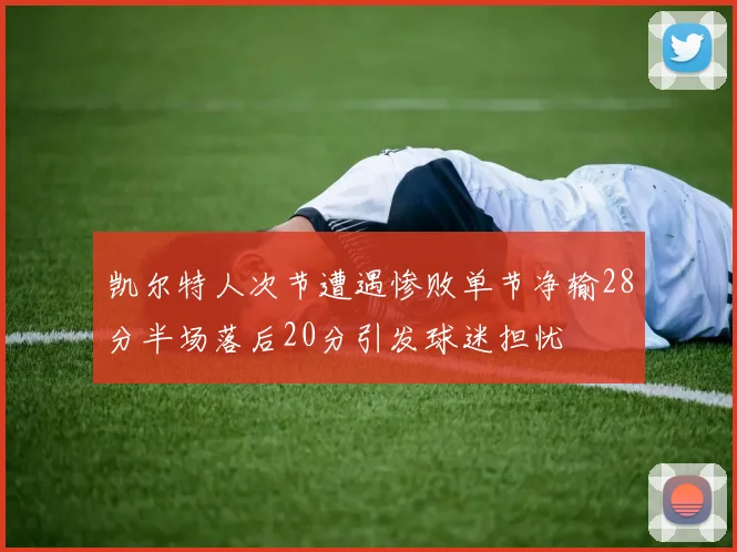 凯尔特人次节遭遇惨败单节净输28分半场落后20分引发球迷担忧