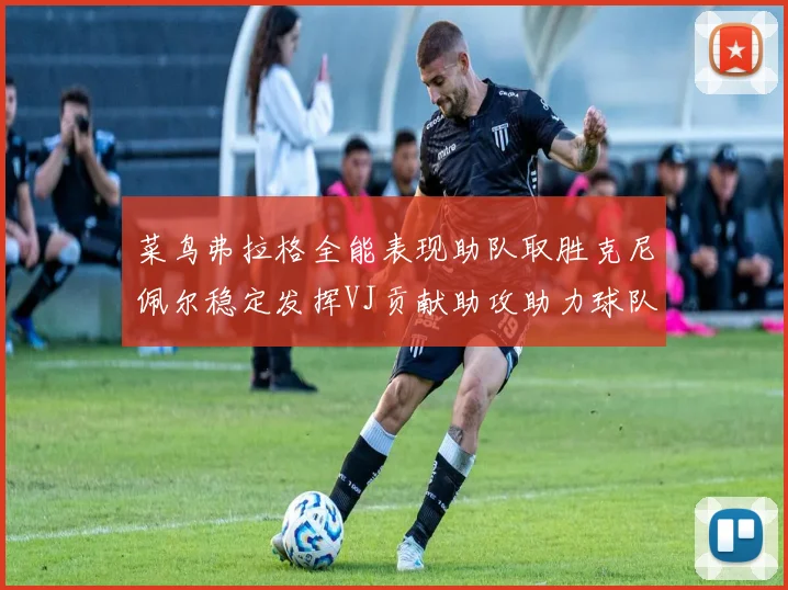 菜鸟弗拉格全能表现助队取胜克尼佩尔稳定发挥VJ贡献助攻助力球队进攻