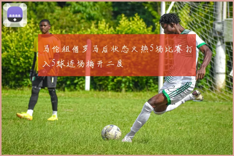马伦租借罗马后状态火热5场比赛打入5球连场梅开二度