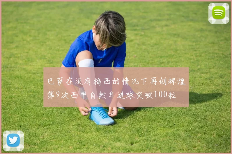 巴萨在没有梅西的情况下再创辉煌第9次西甲自然年进球突破100粒