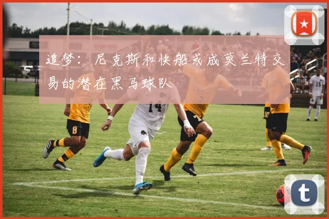 追梦：尼克斯和快船或成莫兰特交易的潜在黑马球队
