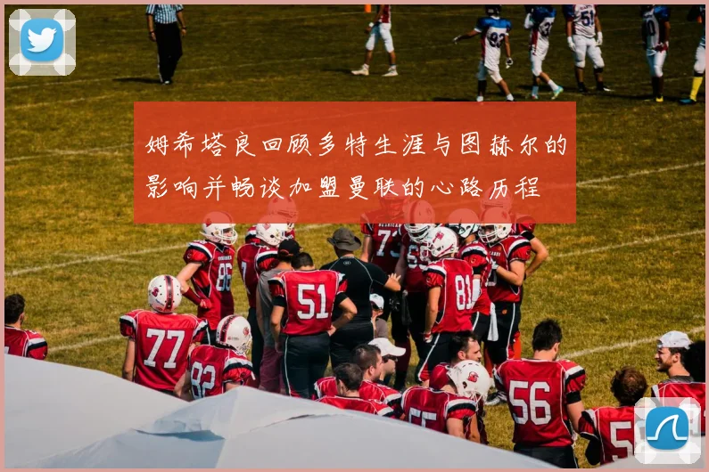 姆希塔良回顾多特生涯与图赫尔的影响并畅谈加盟曼联的心路历程